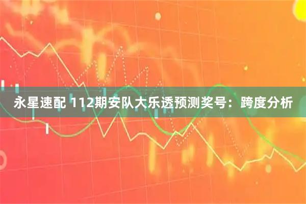 永星速配 112期安队大乐透预测奖号：跨度分析
