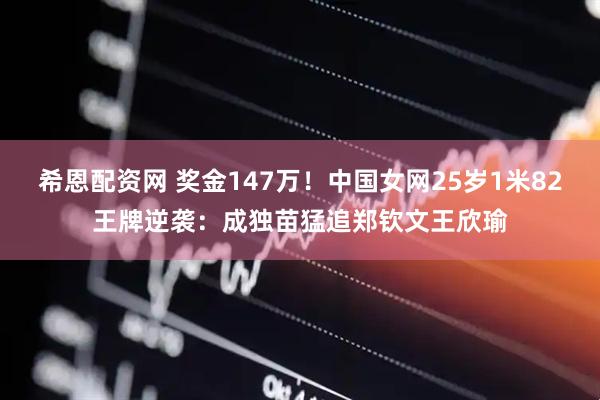 希恩配资网 奖金147万！中国女网25岁1米82王牌逆袭：成独苗猛追郑钦文王欣瑜