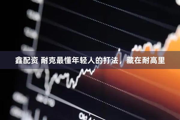 鑫配资 耐克最懂年轻人的打法，藏在耐高里