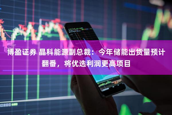 博盈证券 晶科能源副总裁：今年储能出货量预计翻番，将优选利润更高项目