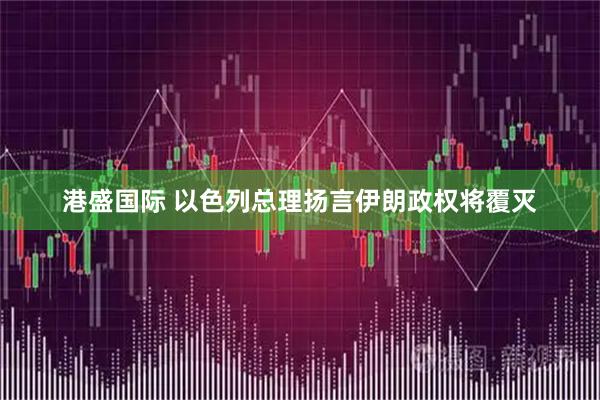 港盛国际 以色列总理扬言伊朗政权将覆灭