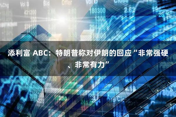 添利富 ABC：特朗普称对伊朗的回应“非常强硬、非常有力”