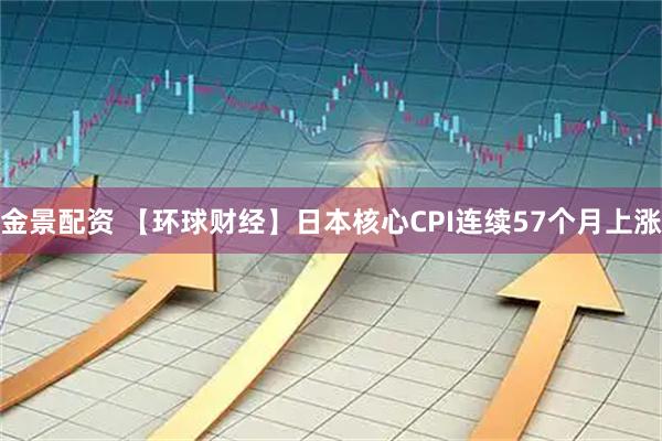 金景配资 【环球财经】日本核心CPI连续57个月上涨