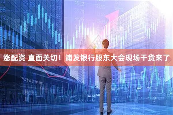 涨配资 直面关切！浦发银行股东大会现场干货来了