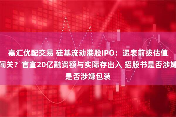 嘉汇优配交易 硅基流动港股IPO：递表前拔估值踩线闯关？官宣20亿融资额与实际存出入 招股书是否涉嫌包装