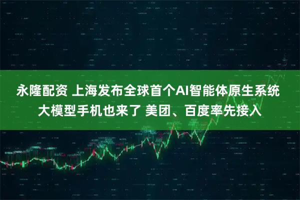 永隆配资 上海发布全球首个AI智能体原生系统 大模型手机也来了 美团、百度率先接入