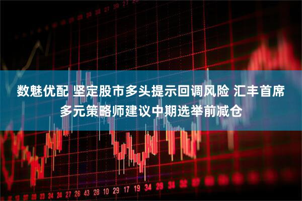 数魅优配 坚定股市多头提示回调风险 汇丰首席多元策略师建议中期选举前减仓