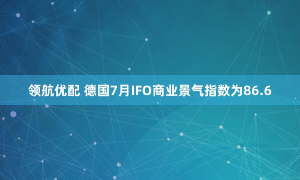 领航优配 德国7月IFO商业景气指数为86.6