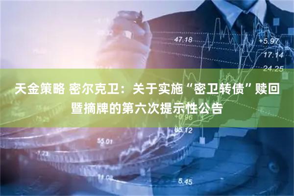 天金策略 密尔克卫：关于实施“密卫转债”赎回暨摘牌的第六次提示性公告