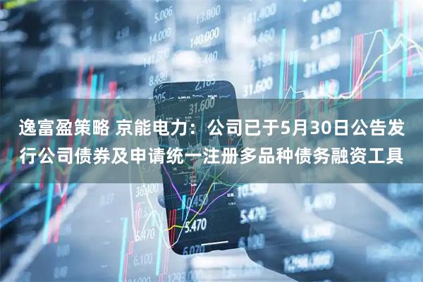 逸富盈策略 京能电力：公司已于5月30日公告发行公司债券及申请统一注册多品种债务融资工具