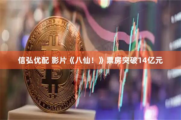 信弘优配 影片《八仙！》票房突破14亿元