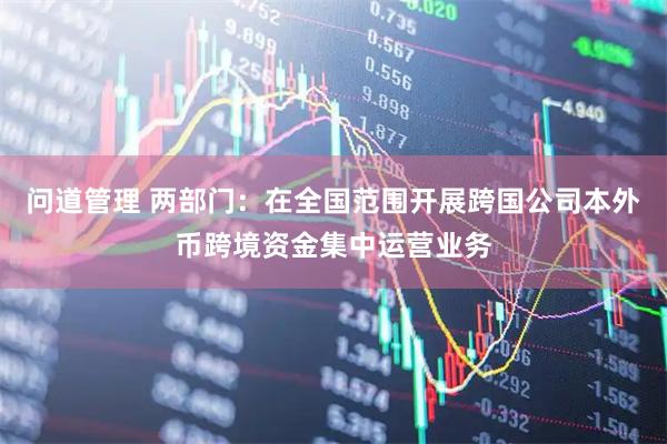问道管理 两部门：在全国范围开展跨国公司本外币跨境资金集中运营业务